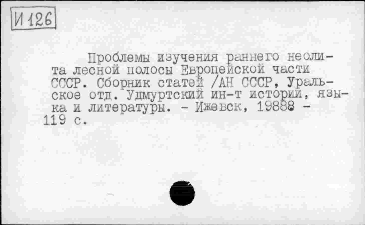 ﻿и ш
Проблемы изучения раннего неолита лесной полосы Европейской части СОТ. Сборник статей /АН СССР, Уральское отд. Удмуртский ин-т истории, языка и литературы. - Ижевск, 19882 -119 с.